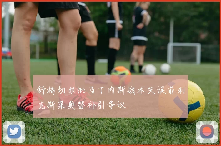 舒梅切尔批马丁内斯战术失误菲利克斯莱奥替补引争议
