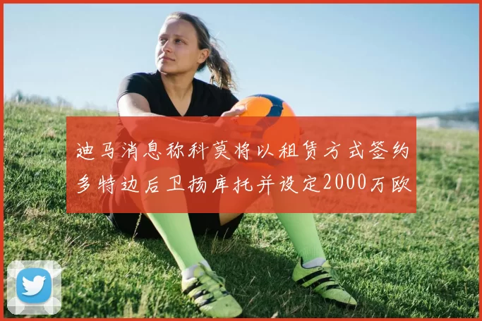 迪马消息称科莫将以租赁方式签约多特边后卫扬库托并设定2000万欧买断选项