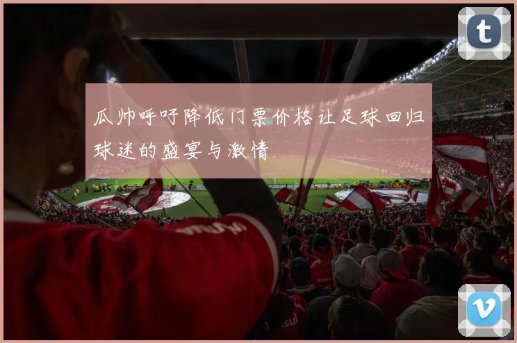 瓜帅呼吁降低门票价格让足球回归球迷的盛宴与激情