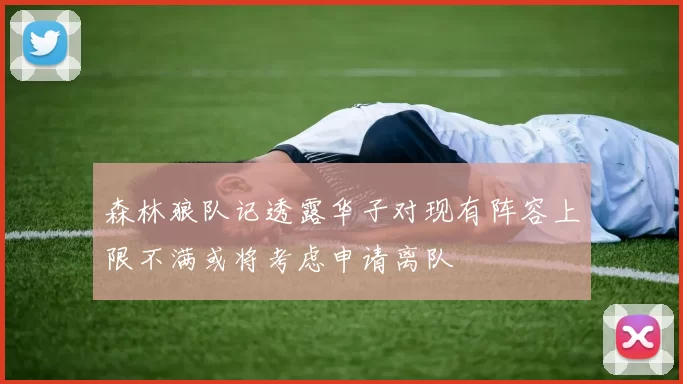 森林狼队记透露华子对现有阵容上限不满或将考虑申请离队