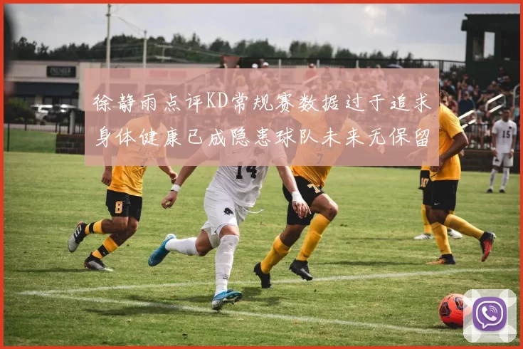 徐静雨点评KD常规赛数据过于追求身体健康已成隐患球队未来无保留意义