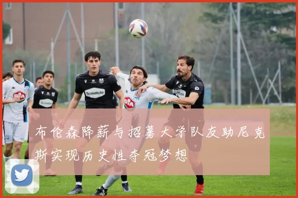 布伦森降薪与招募大学队友助尼克斯实现历史性夺冠梦想