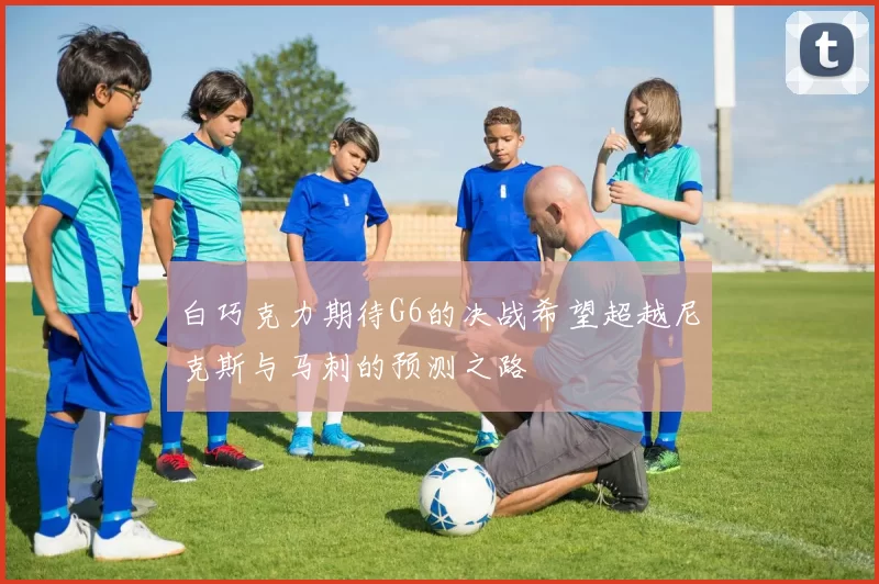 白巧克力期待G6的决战希望超越尼克斯与马刺的预测之路