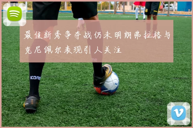 最佳新秀争夺战仍未明朗弗拉格与克尼佩尔表现引人关注