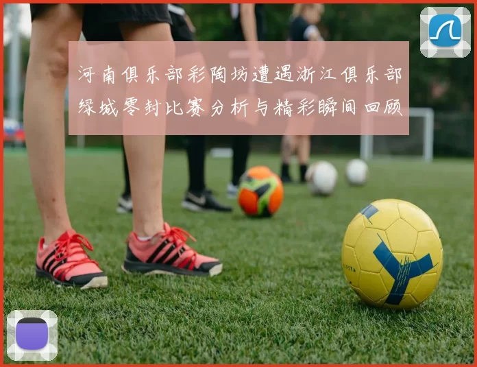 河南俱乐部彩陶坊遭遇浙江俱乐部绿城零封比赛分析与精彩瞬间回顾