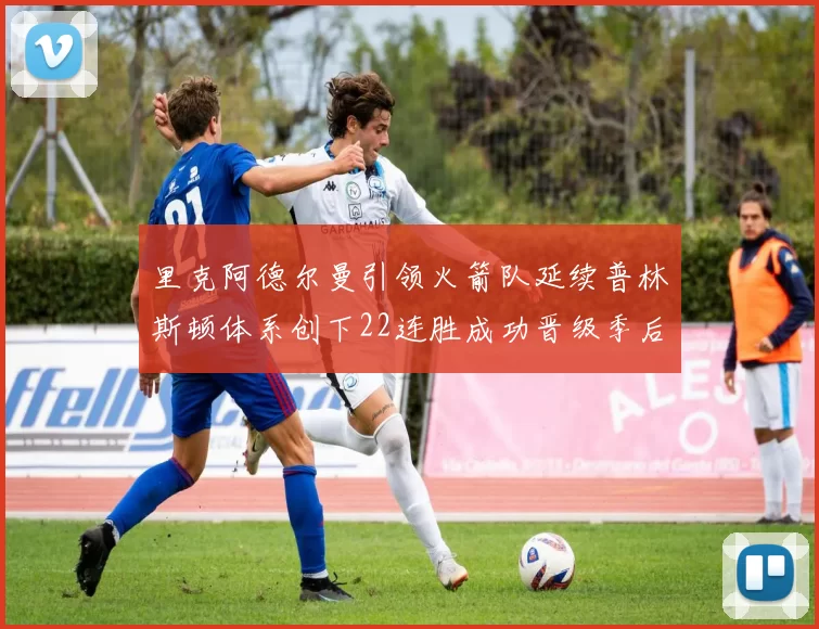里克阿德尔曼引领火箭队延续普林斯顿体系创下22连胜成功晋级季后赛次轮