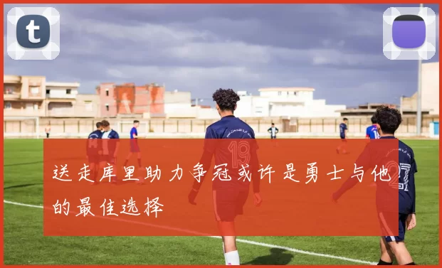 送走库里助力争冠或许是勇士与他的最佳选择