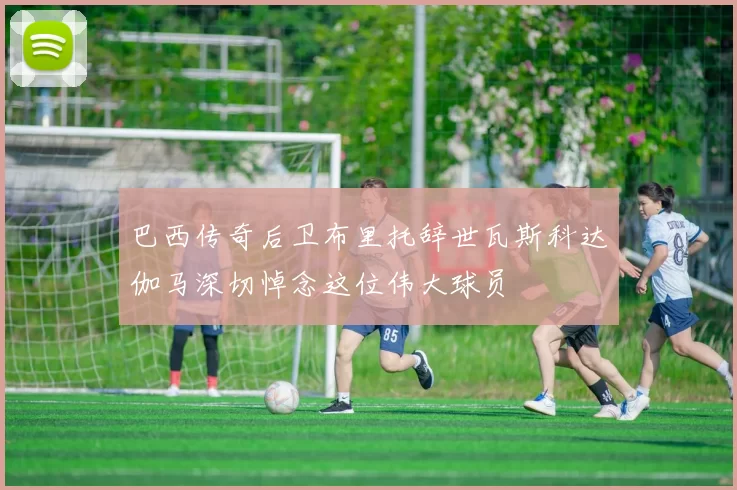 巴西传奇后卫布里托辞世瓦斯科达伽马深切悼念这位伟大球员