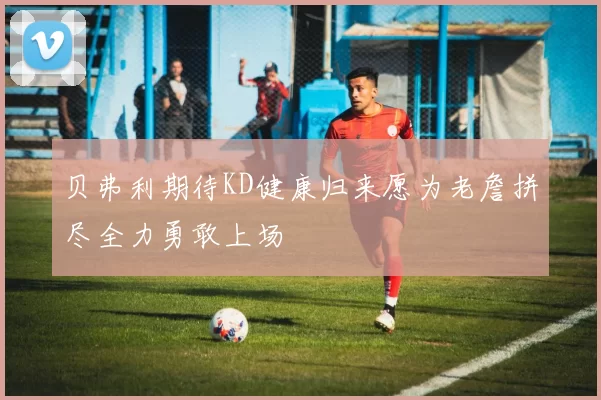 贝弗利期待KD健康归来愿为老詹拼尽全力勇敢上场