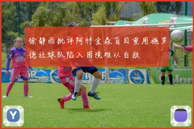 徐静雨批评阿特金森盲目重用施罗德让球队陷入困境难以自救