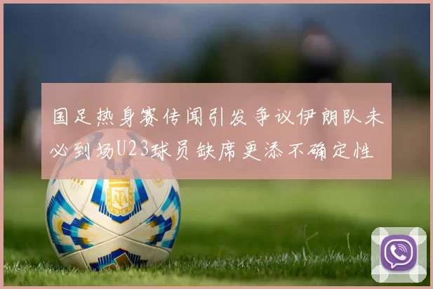 国足热身赛传闻引发争议伊朗队未必到场U23球员缺席更添不确定性