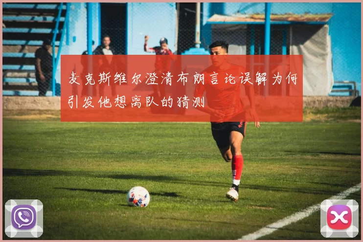 麦克斯维尔澄清布朗言论误解为何引发他想离队的猜测