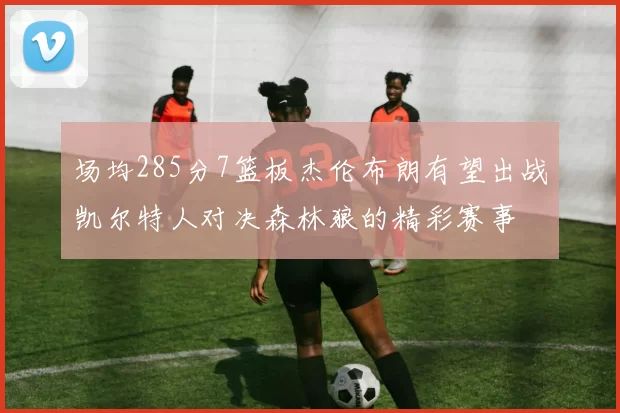 场均285分7篮板杰伦布朗有望出战凯尔特人对决森林狼的精彩赛事