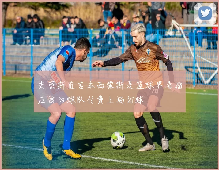 史密斯直言本西蒙斯是篮球界毒瘤应该为球队付费上场打球