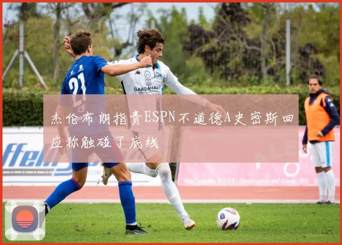 杰伦布朗指责ESPN不道德A史密斯回应称触碰了底线