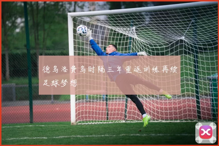 德乌洛费乌时隔三年重返训练再续足球梦想