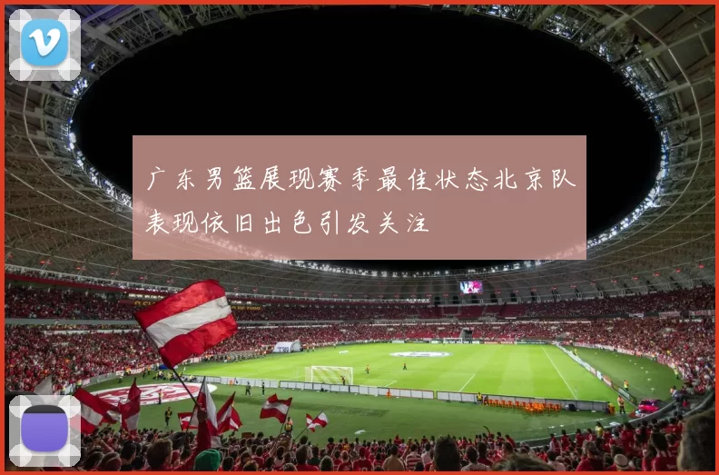 广东男篮展现赛季最佳状态北京队表现依旧出色引发关注