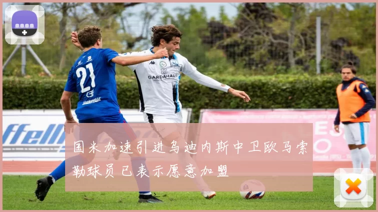 国米加速引进乌迪内斯中卫欧马索勒球员已表示愿意加盟