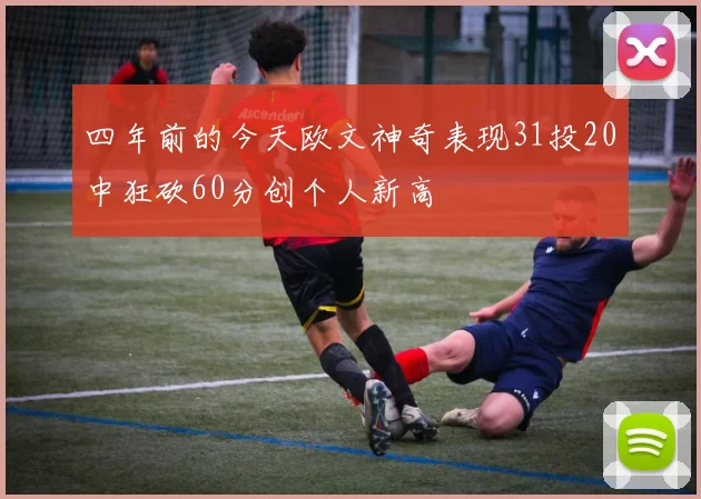 四年前的今天欧文神奇表现31投20中狂砍60分创个人新高