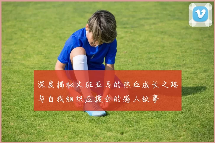 深度揭秘文班亚马的热血成长之路与自我组织应援会的感人故事