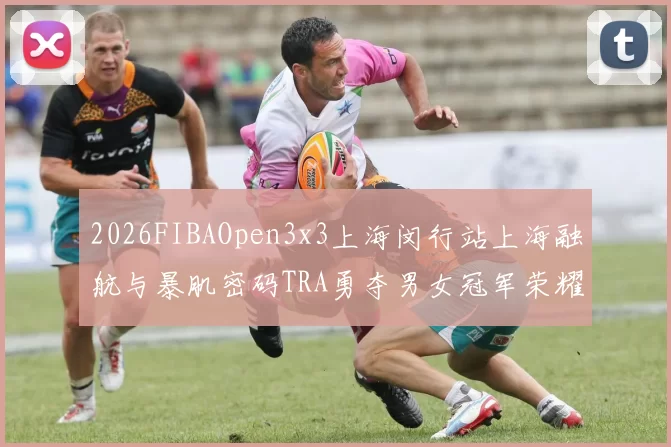 2026FIBAOpen3x3上海闵行站上海融航与暴肌密码TRA勇夺男女冠军荣耀