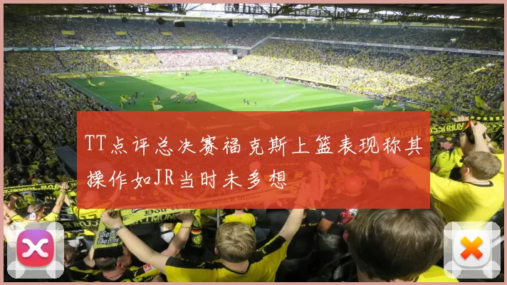 TT点评总决赛福克斯上篮表现称其操作如JR当时未多想