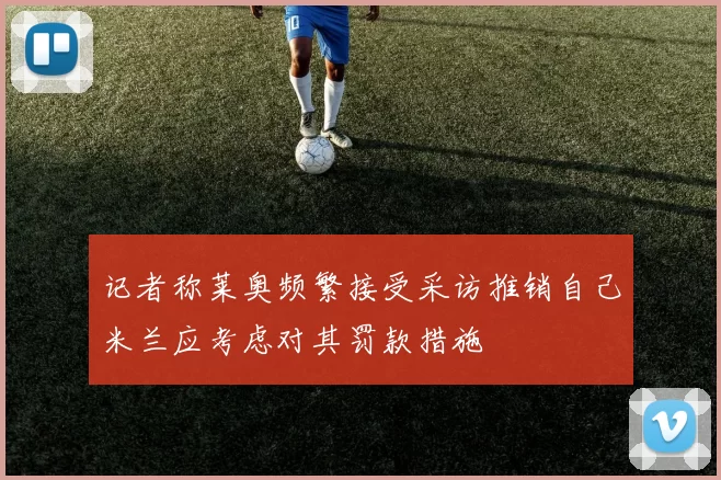 记者称莱奥频繁接受采访推销自己米兰应考虑对其罚款措施