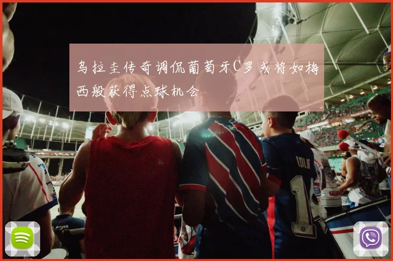 乌拉圭传奇调侃葡萄牙C罗或将如梅西般获得点球机会