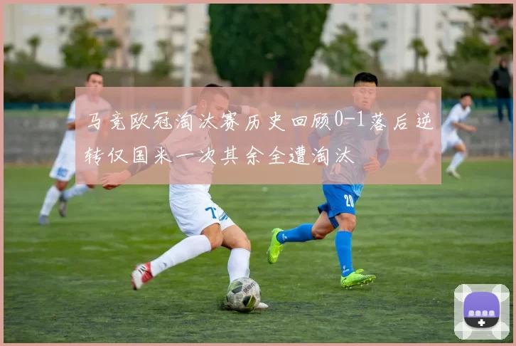 马竞欧冠淘汰赛历史回顾0-1落后逆转仅国米一次其余全遭淘汰