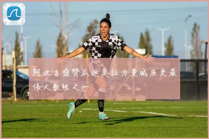 阿坎吉盛赞瓜迪奥拉为曼城历史最伟大教练之一